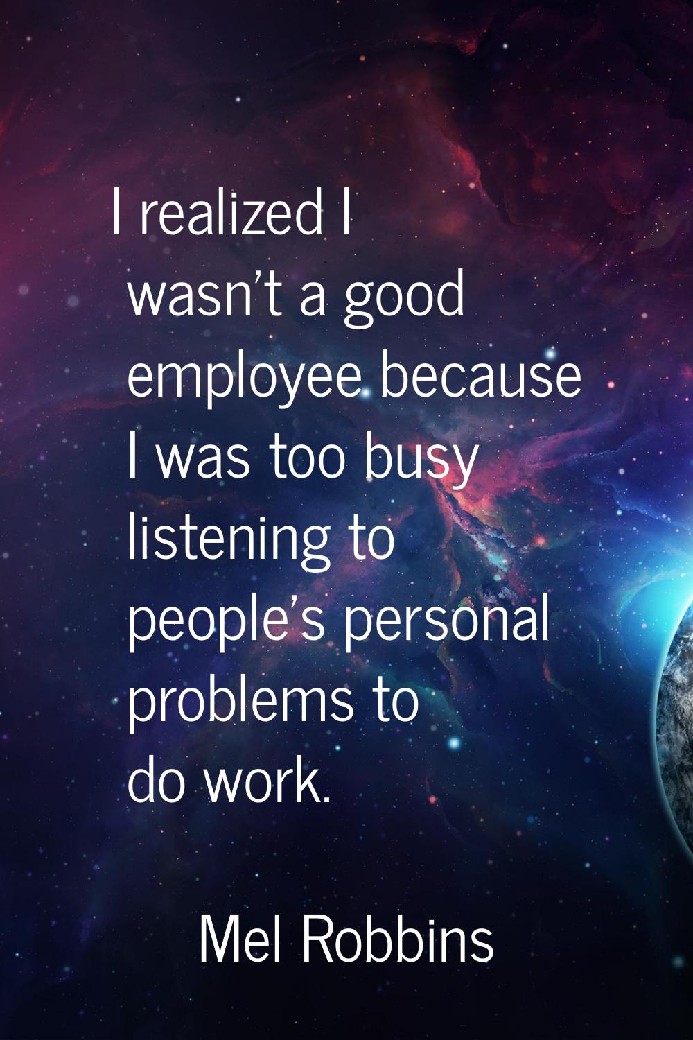 I realized I wasn't a good employee because I was too busy listening to people's personal problems 