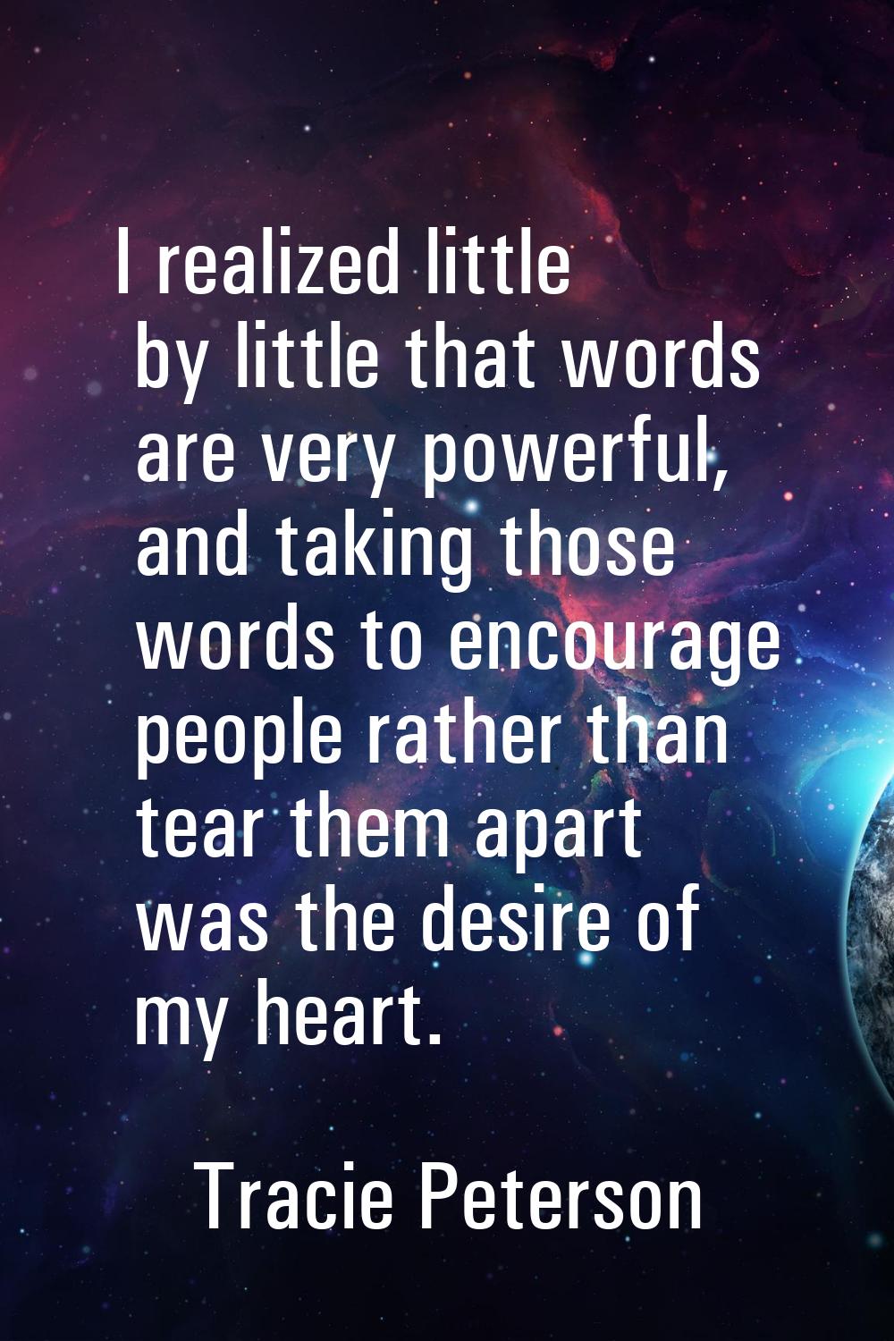 I realized little by little that words are very powerful, and taking those words to encourage peopl