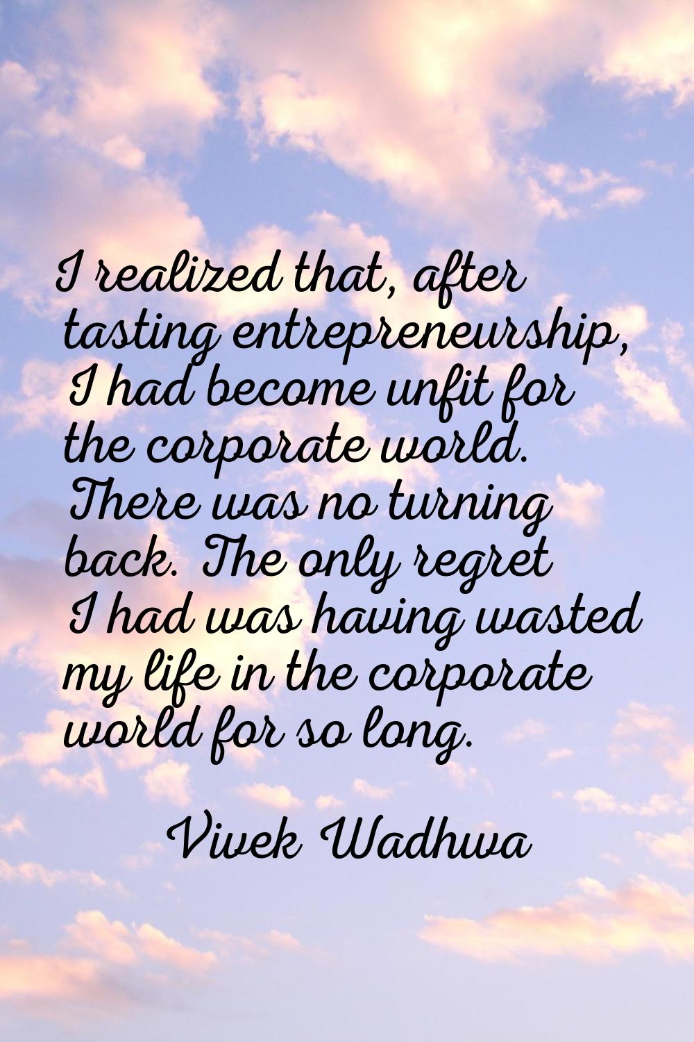 I realized that, after tasting entrepreneurship, I had become unfit for the corporate world. There 