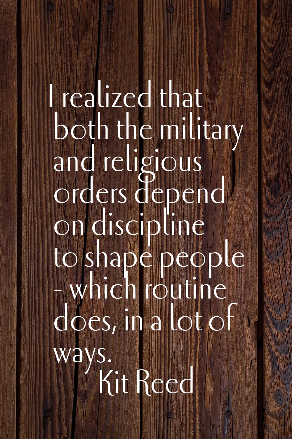 I realized that both the military and religious orders depend on discipline to shape people - which
