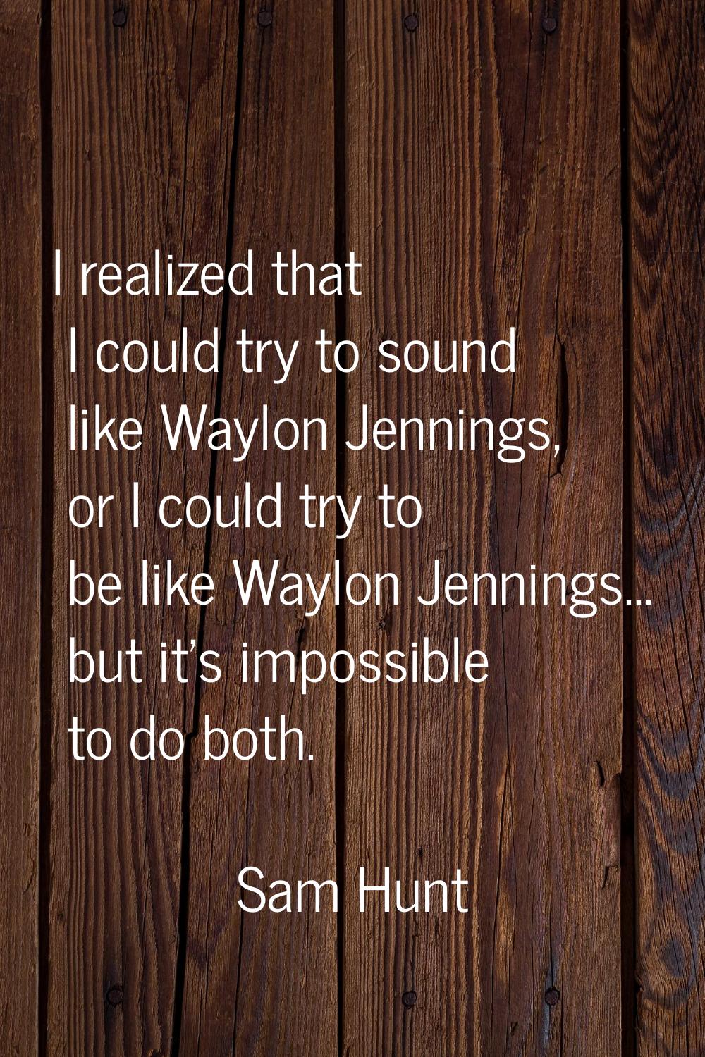 I realized that I could try to sound like Waylon Jennings, or I could try to be like Waylon Jenning