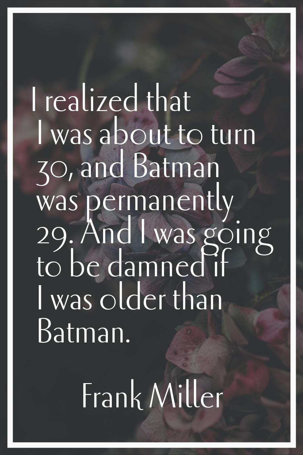 I realized that I was about to turn 30, and Batman was permanently 29. And I was going to be damned