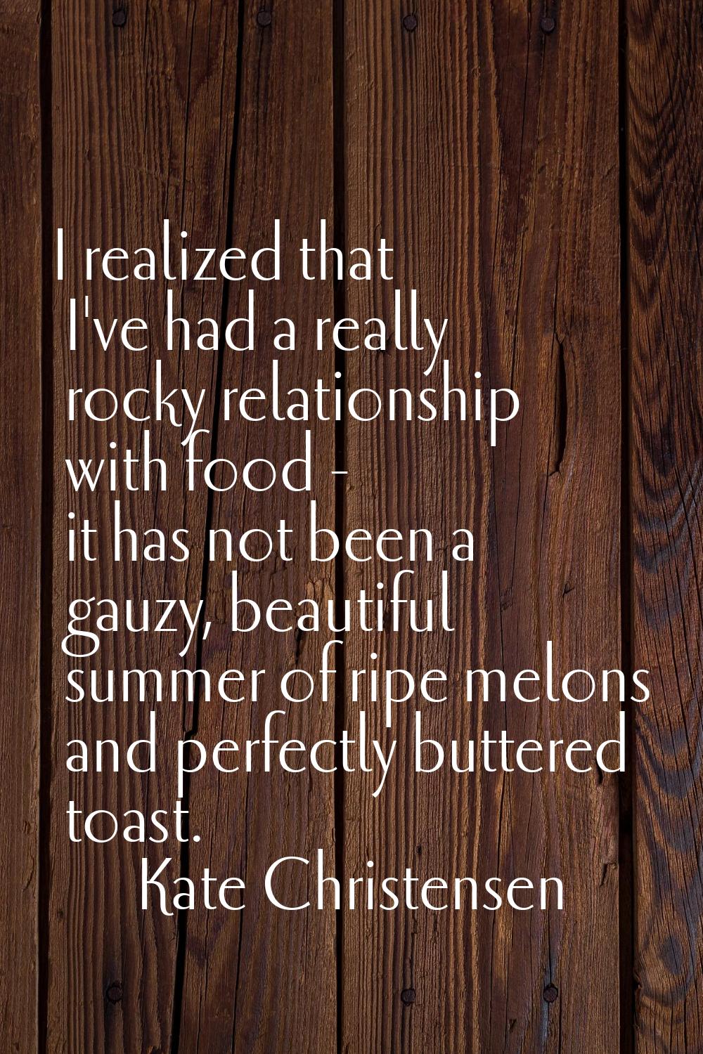 I realized that I've had a really rocky relationship with food - it has not been a gauzy, beautiful