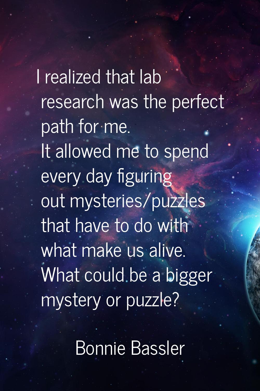 I realized that lab research was the perfect path for me. It allowed me to spend every day figuring