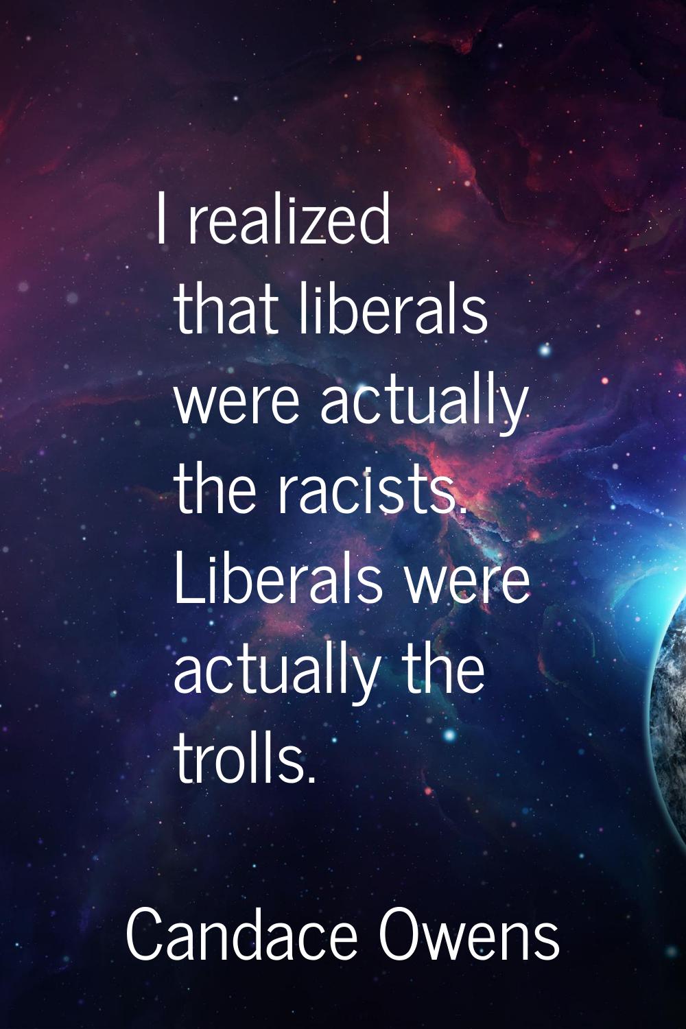 I realized that liberals were actually the racists. Liberals were actually the trolls.