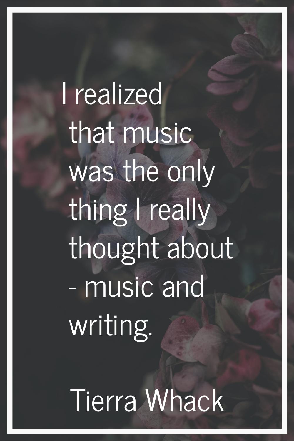 I realized that music was the only thing I really thought about - music and writing.