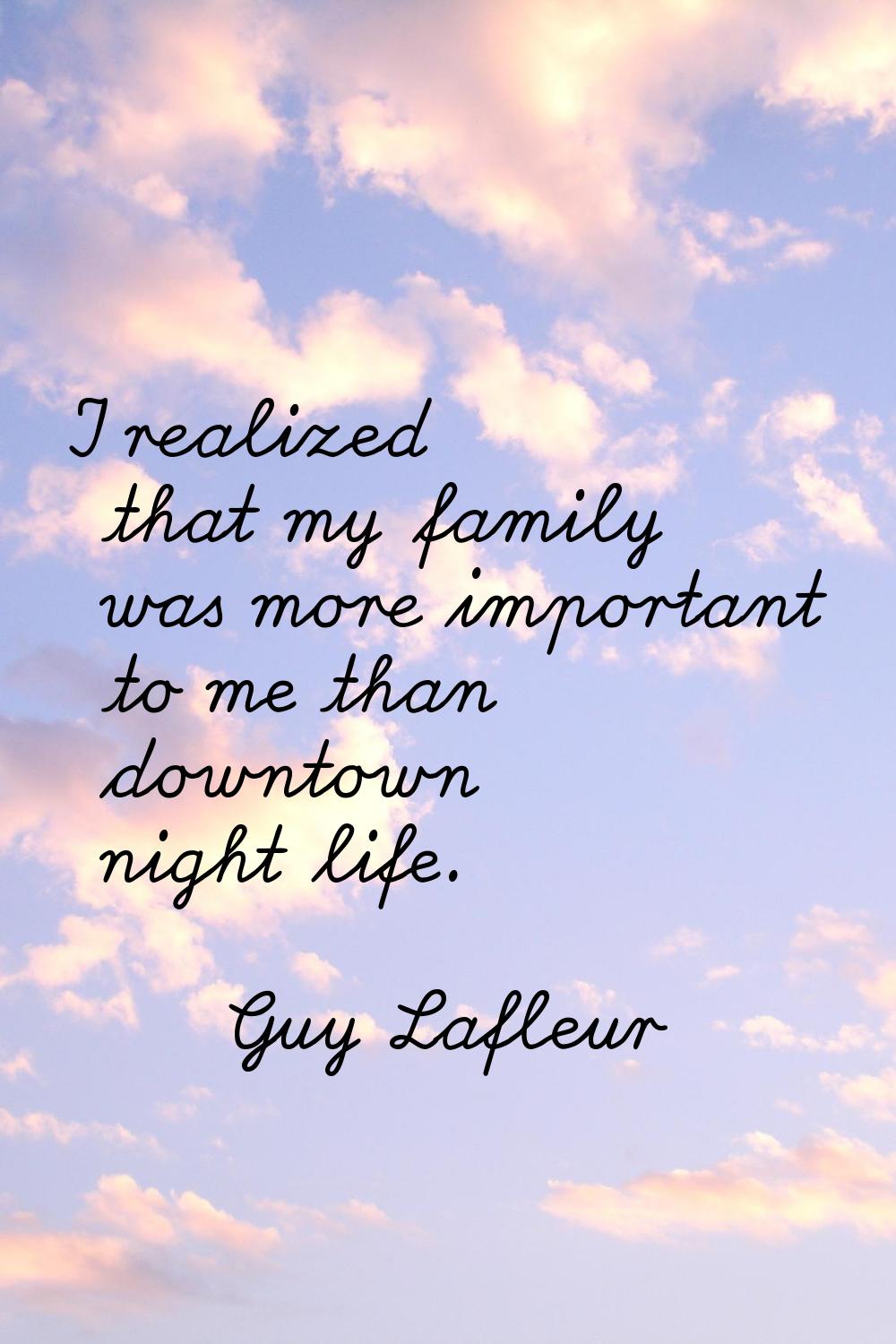 I realized that my family was more important to me than downtown night life.