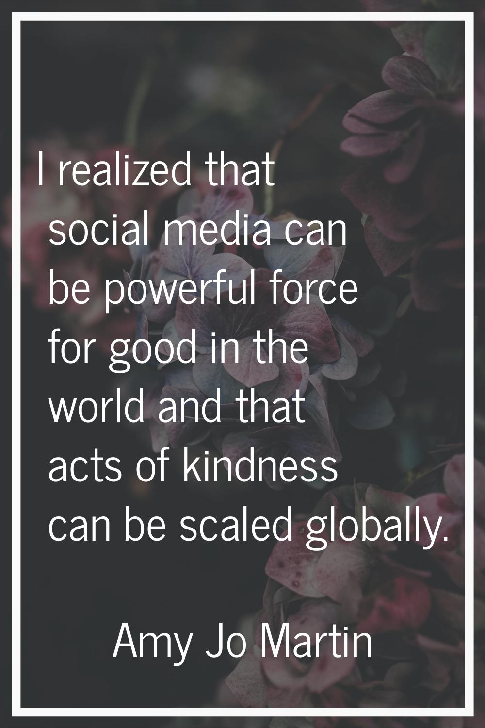 I realized that social media can be powerful force for good in the world and that acts of kindness 