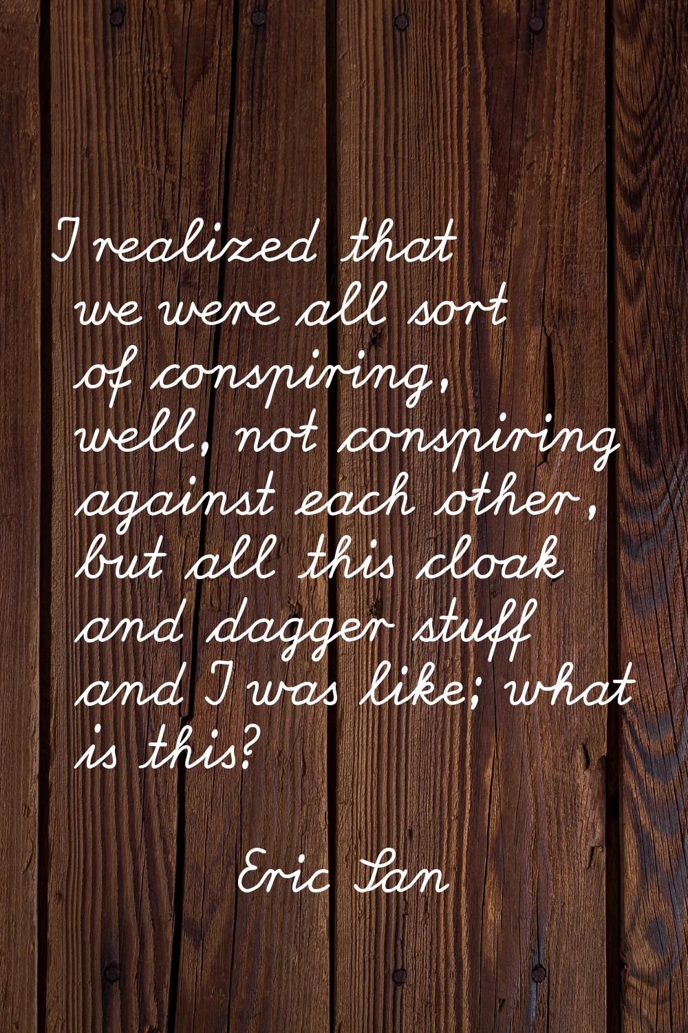 I realized that we were all sort of conspiring, well, not conspiring against each other, but all th