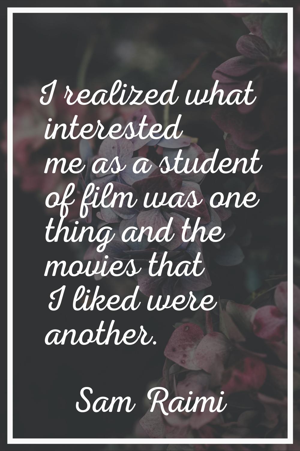 I realized what interested me as a student of film was one thing and the movies that I liked were a