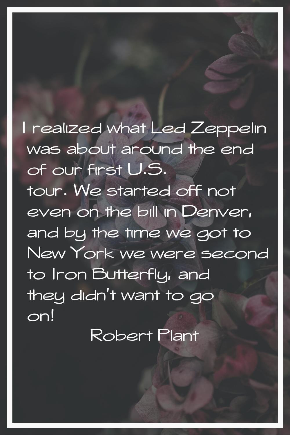 I realized what Led Zeppelin was about around the end of our first U.S. tour. We started off not ev