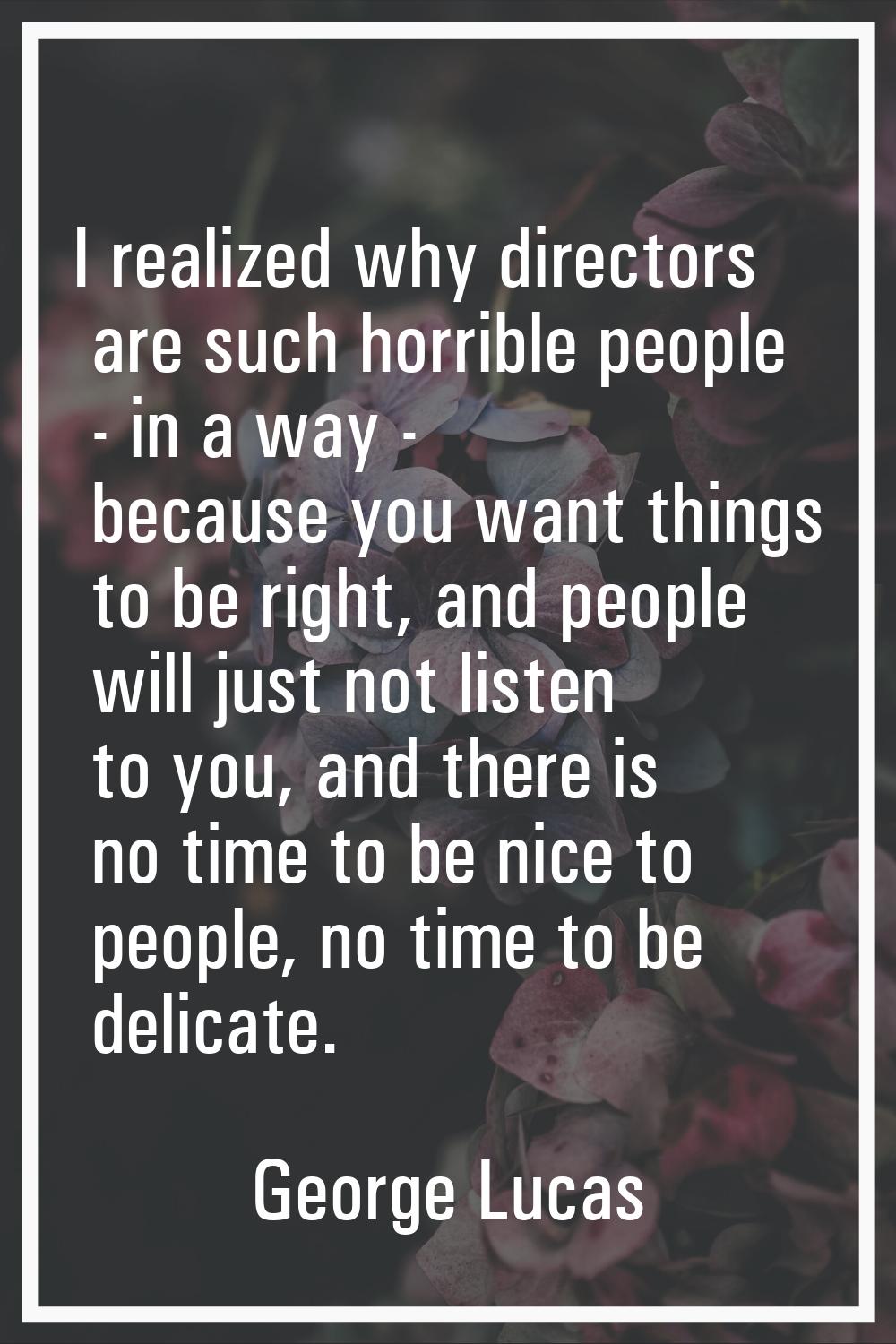 I realized why directors are such horrible people - in a way - because you want things to be right,