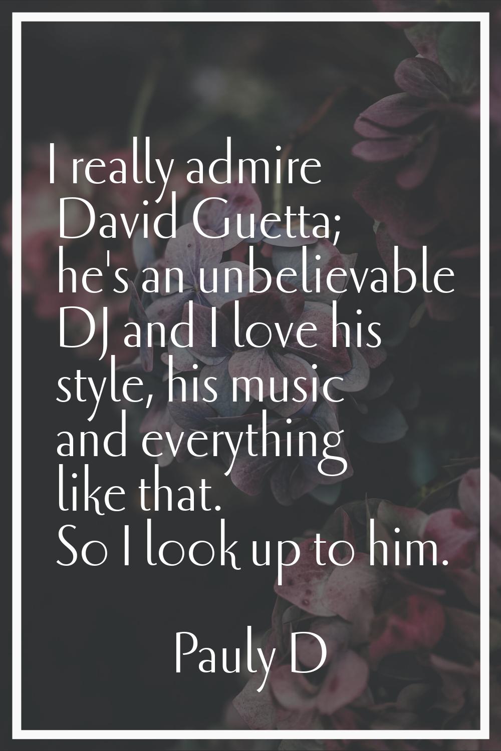 I really admire David Guetta; he's an unbelievable DJ and I love his style, his music and everythin