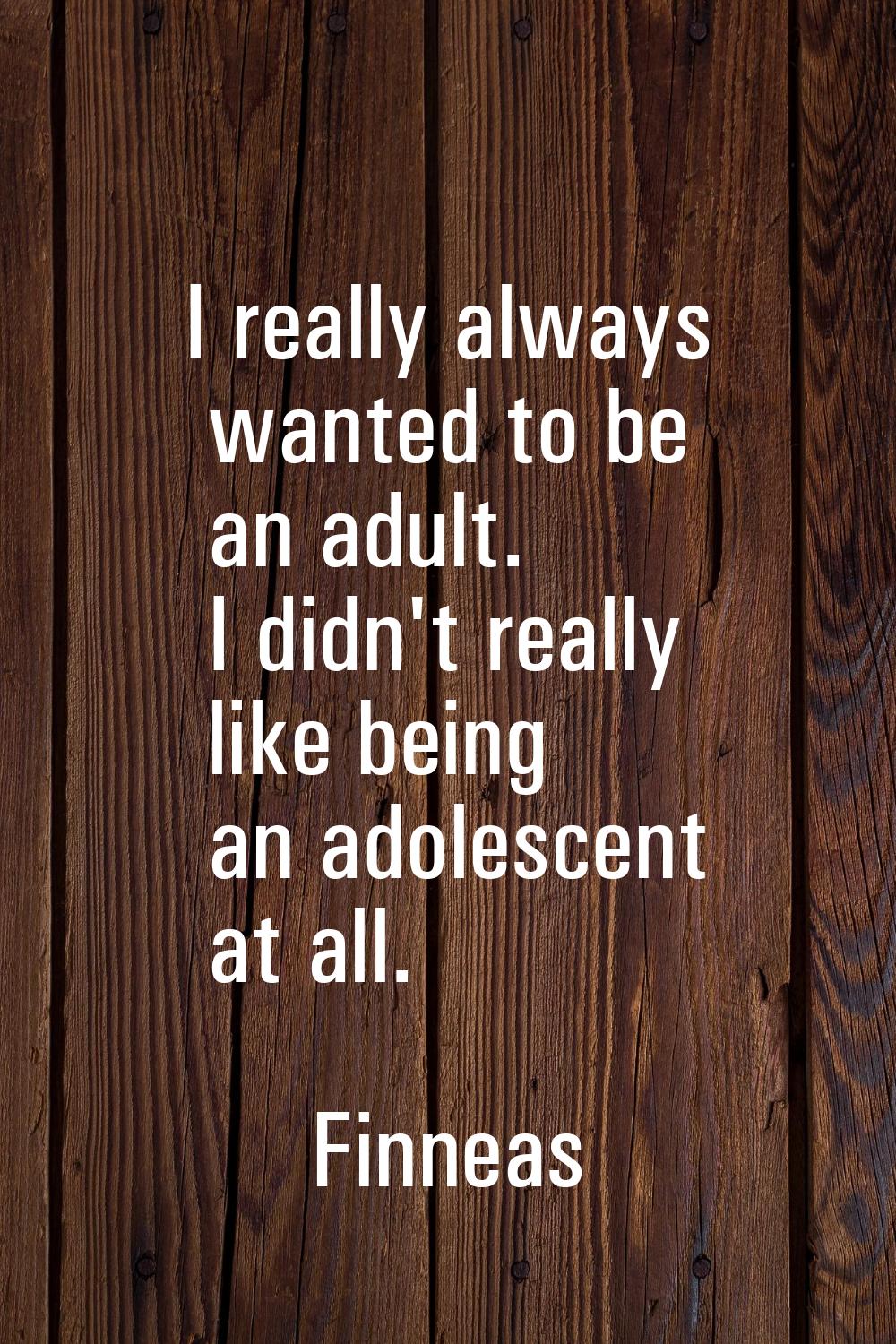 I really always wanted to be an adult. I didn't really like being an adolescent at all.