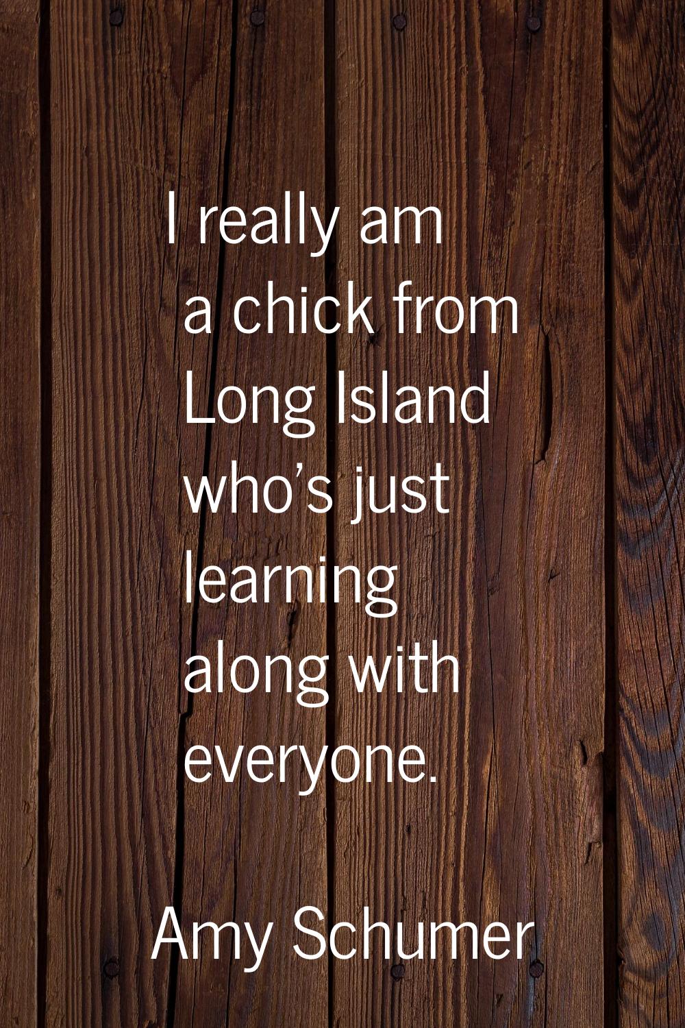 I really am a chick from Long Island who's just learning along with everyone.