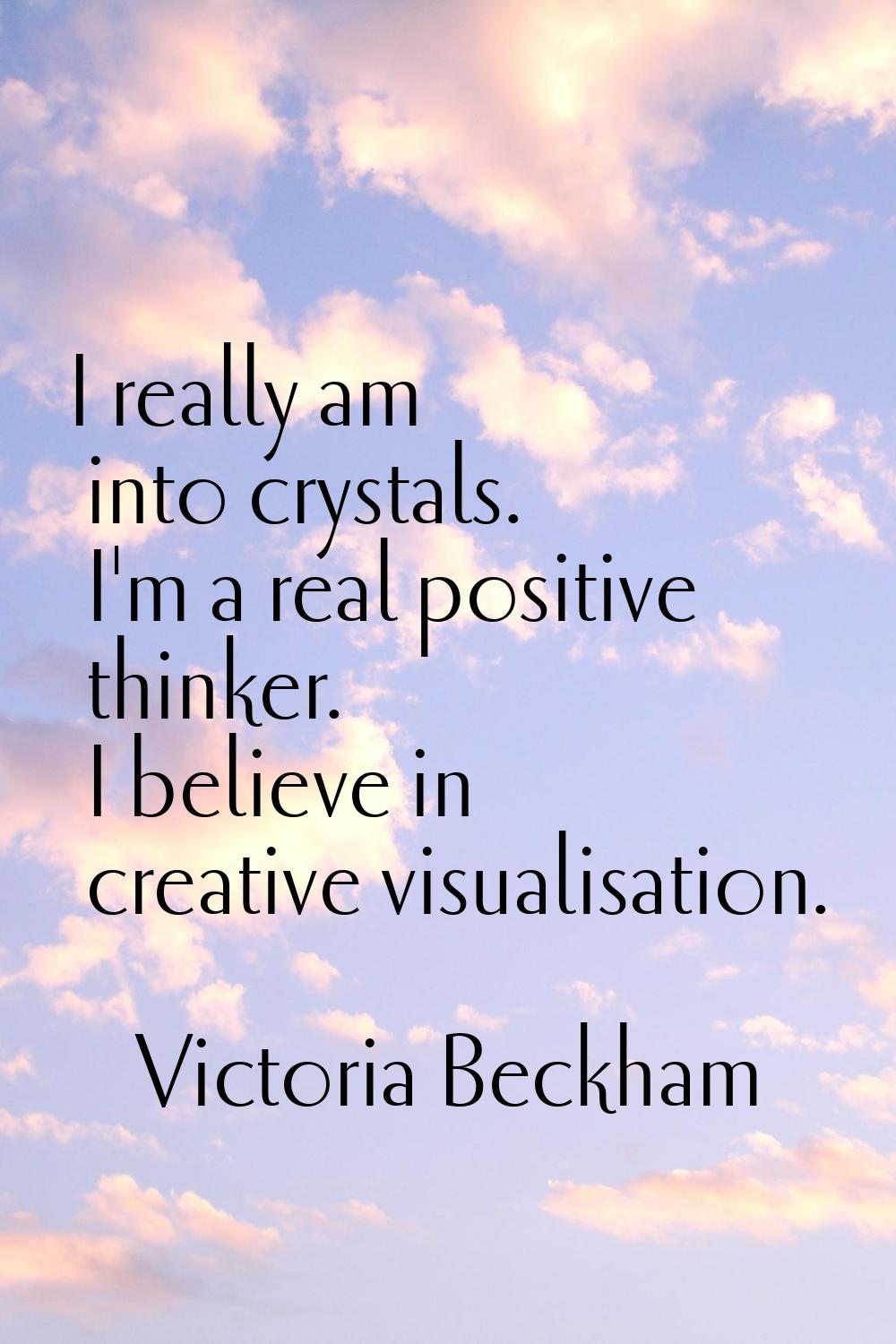 I really am into crystals. I'm a real positive thinker. I believe in creative visualisation.