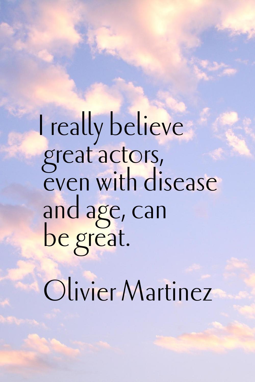 I really believe great actors, even with disease and age, can be great.