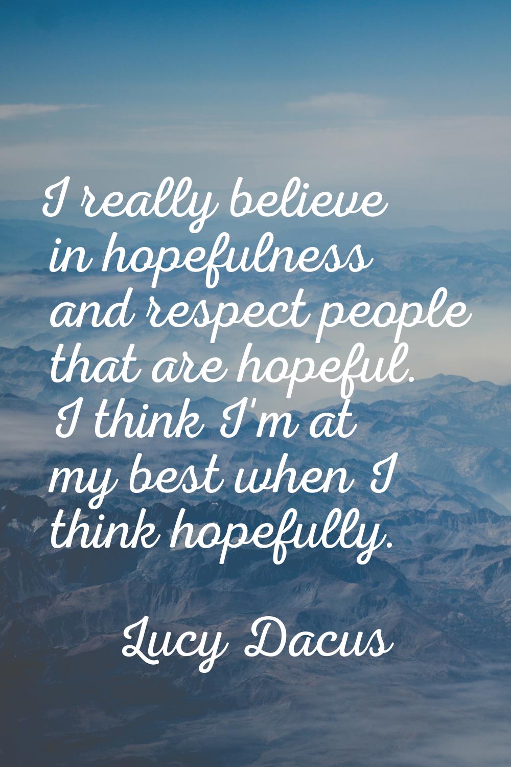 I really believe in hopefulness and respect people that are hopeful. I think I'm at my best when I 