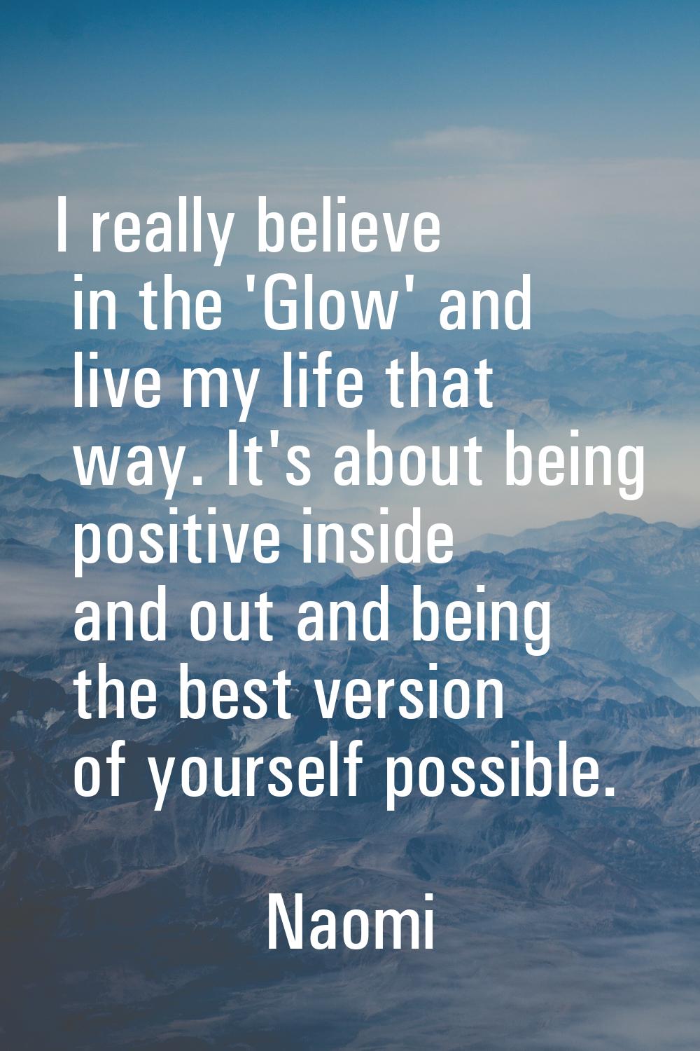 I really believe in the 'Glow' and live my life that way. It's about being positive inside and out 