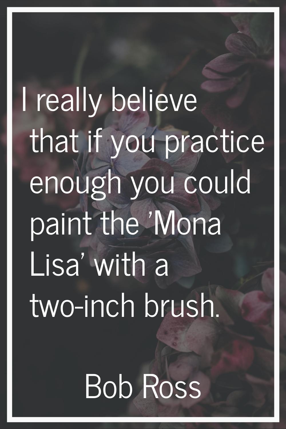 I really believe that if you practice enough you could paint the 'Mona Lisa' with a two-inch brush.