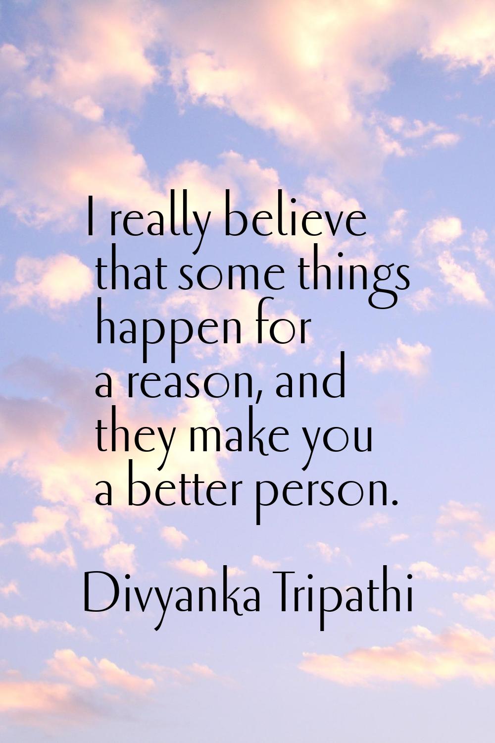 I really believe that some things happen for a reason, and they make you a better person.