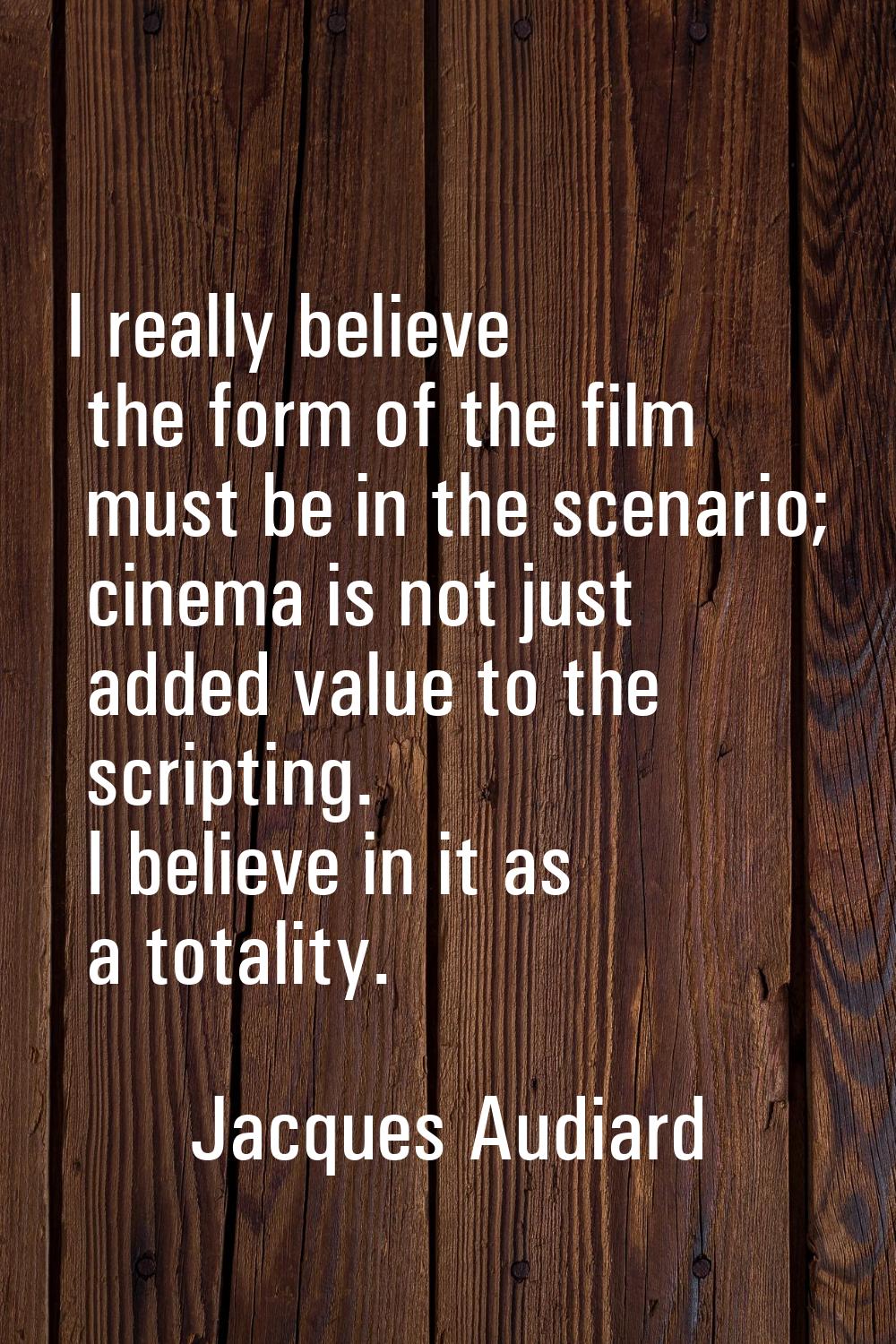I really believe the form of the film must be in the scenario; cinema is not just added value to th