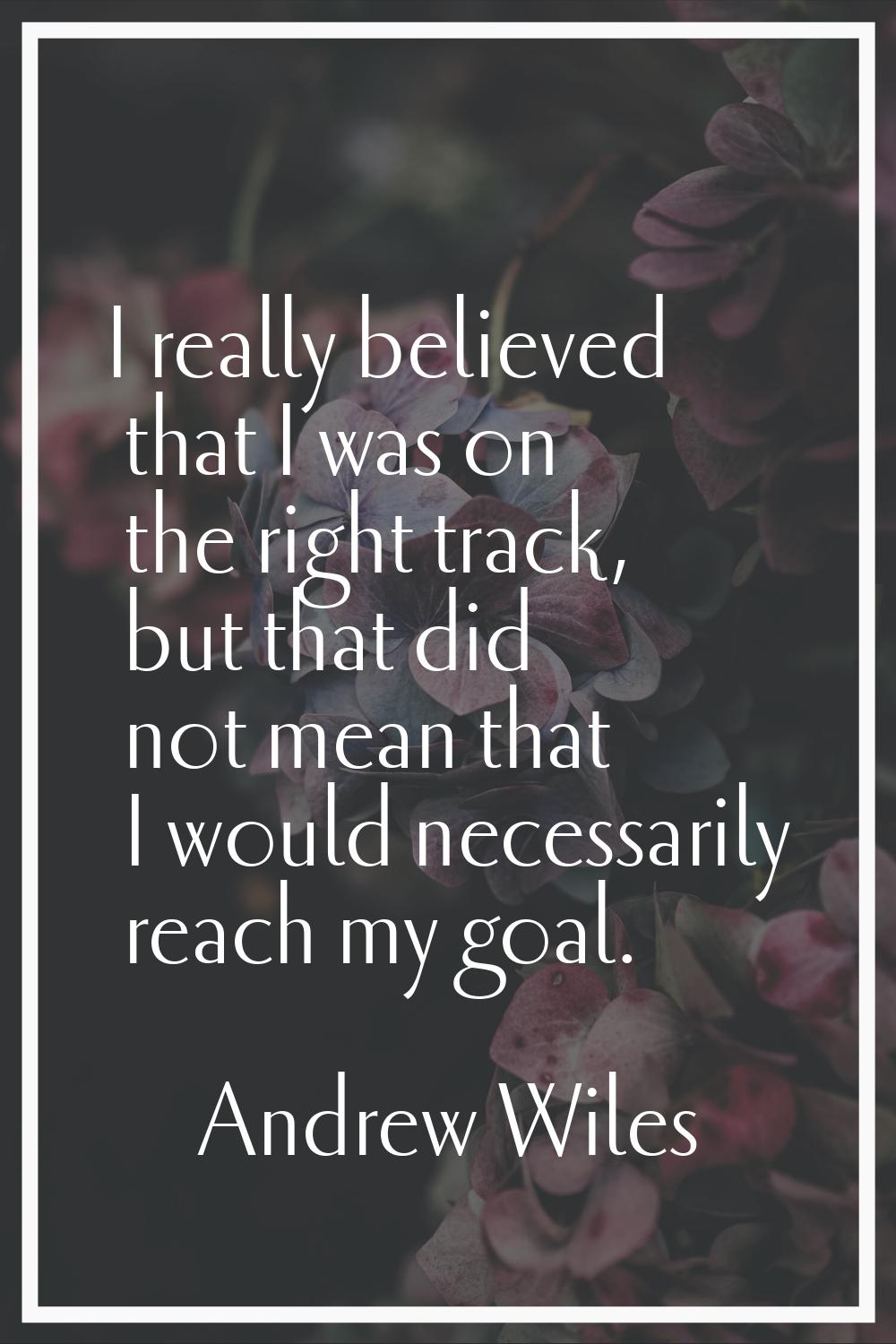 I really believed that I was on the right track, but that did not mean that I would necessarily rea