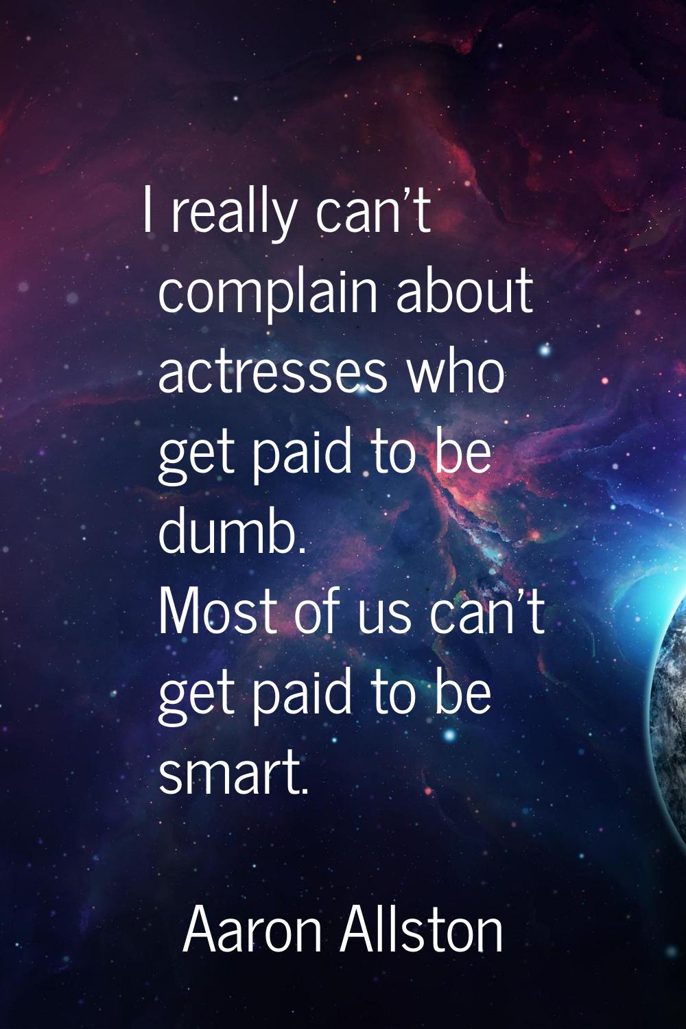 I really can't complain about actresses who get paid to be dumb. Most of us can't get paid to be sm