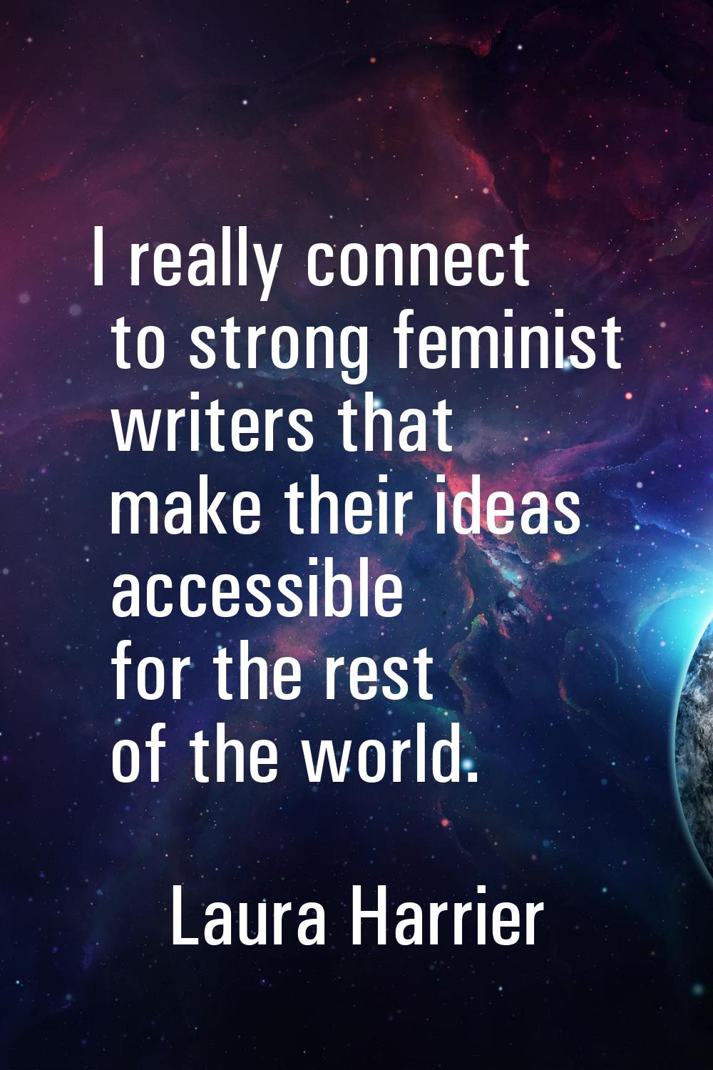 I really connect to strong feminist writers that make their ideas accessible for the rest of the wo