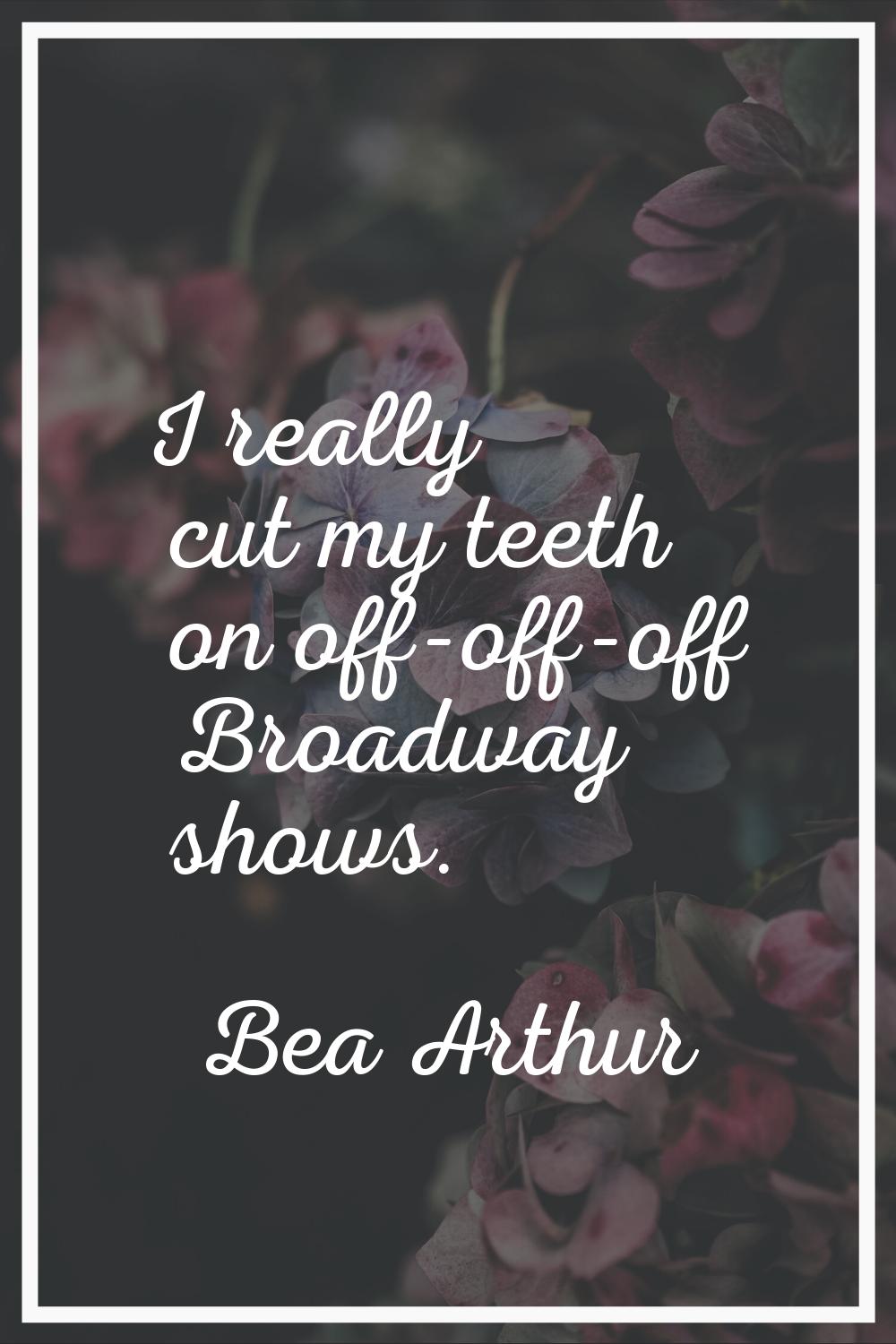 I really cut my teeth on off-off-off Broadway shows.