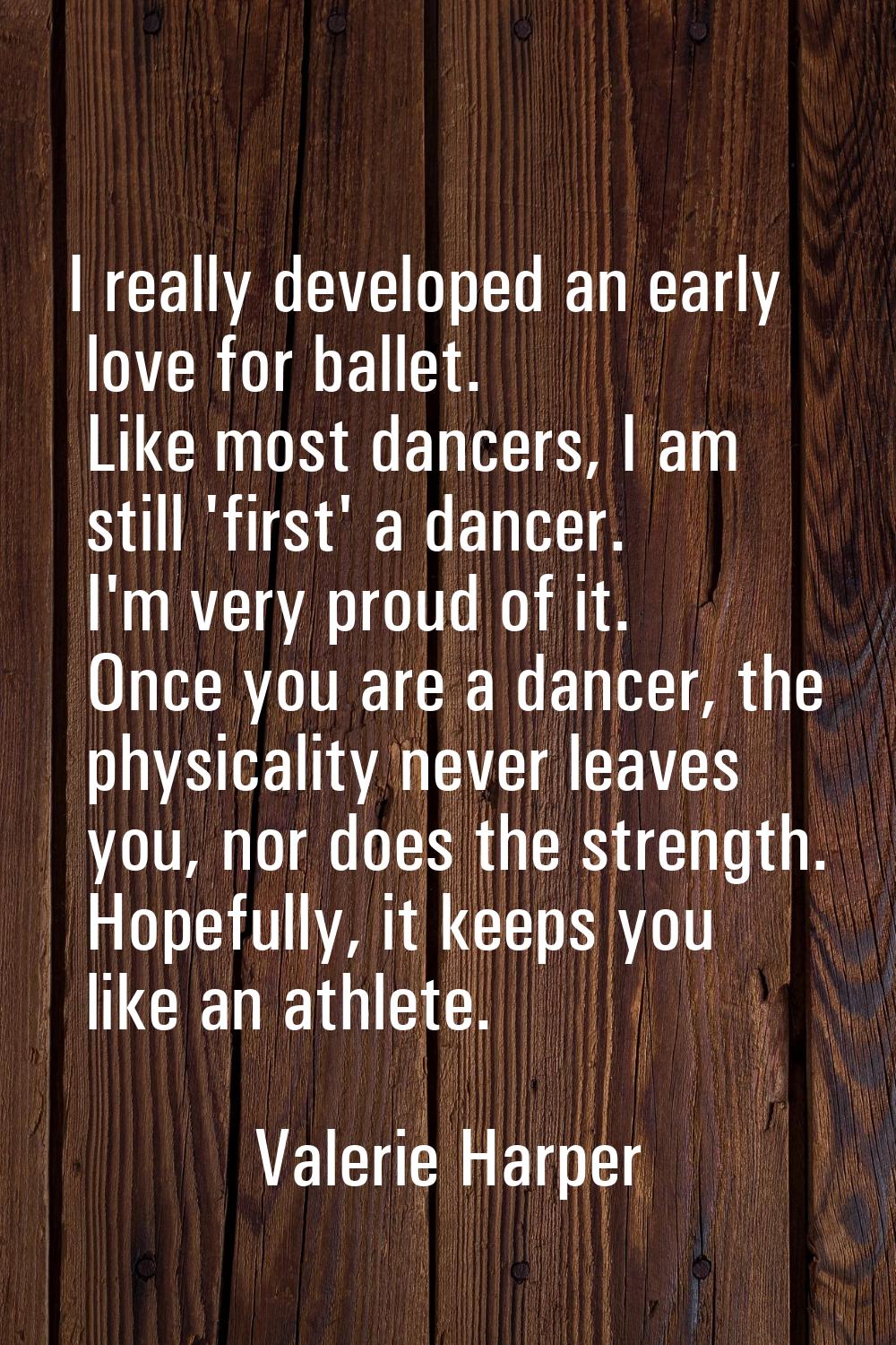 I really developed an early love for ballet. Like most dancers, I am still 'first' a dancer. I'm ve