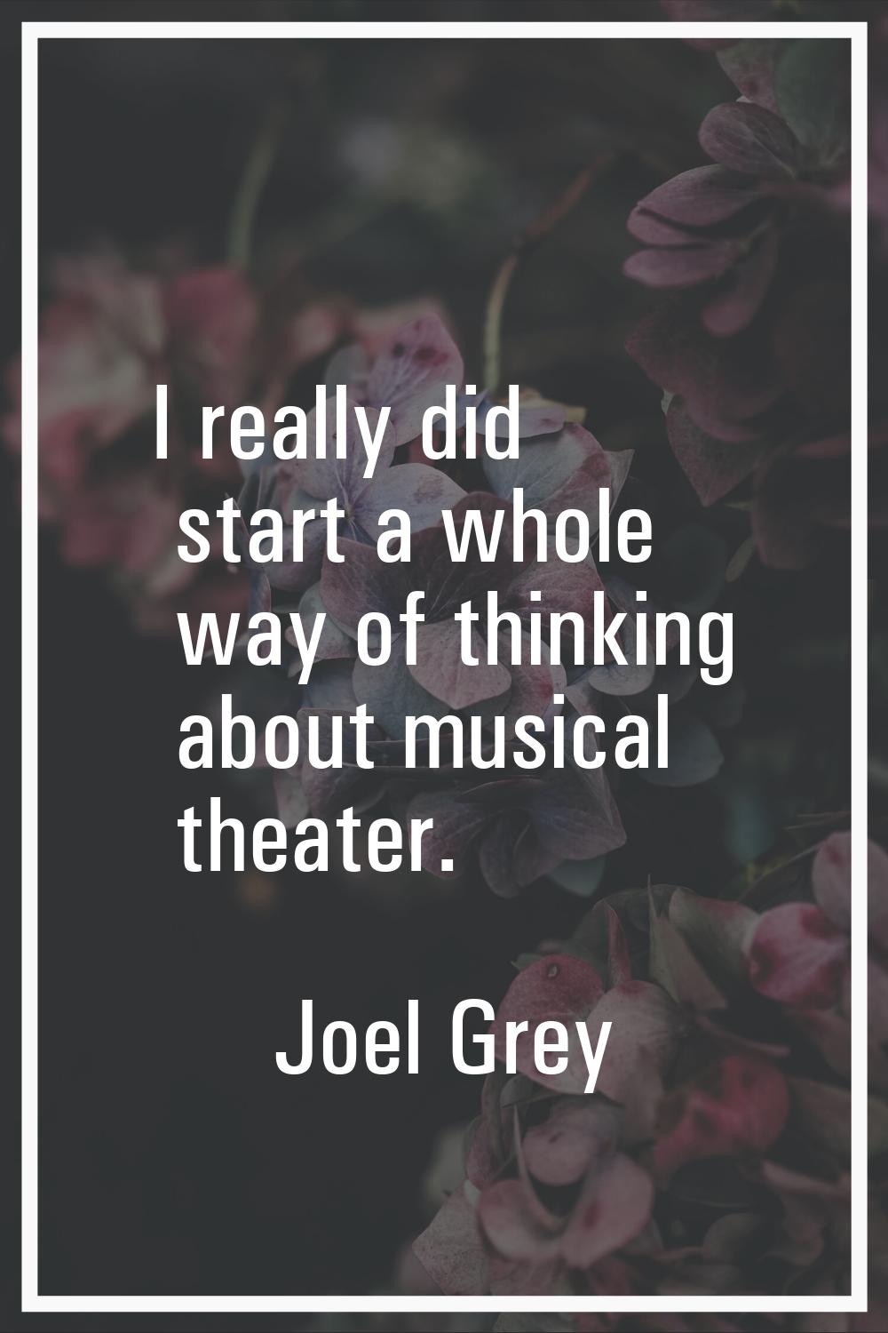 I really did start a whole way of thinking about musical theater.