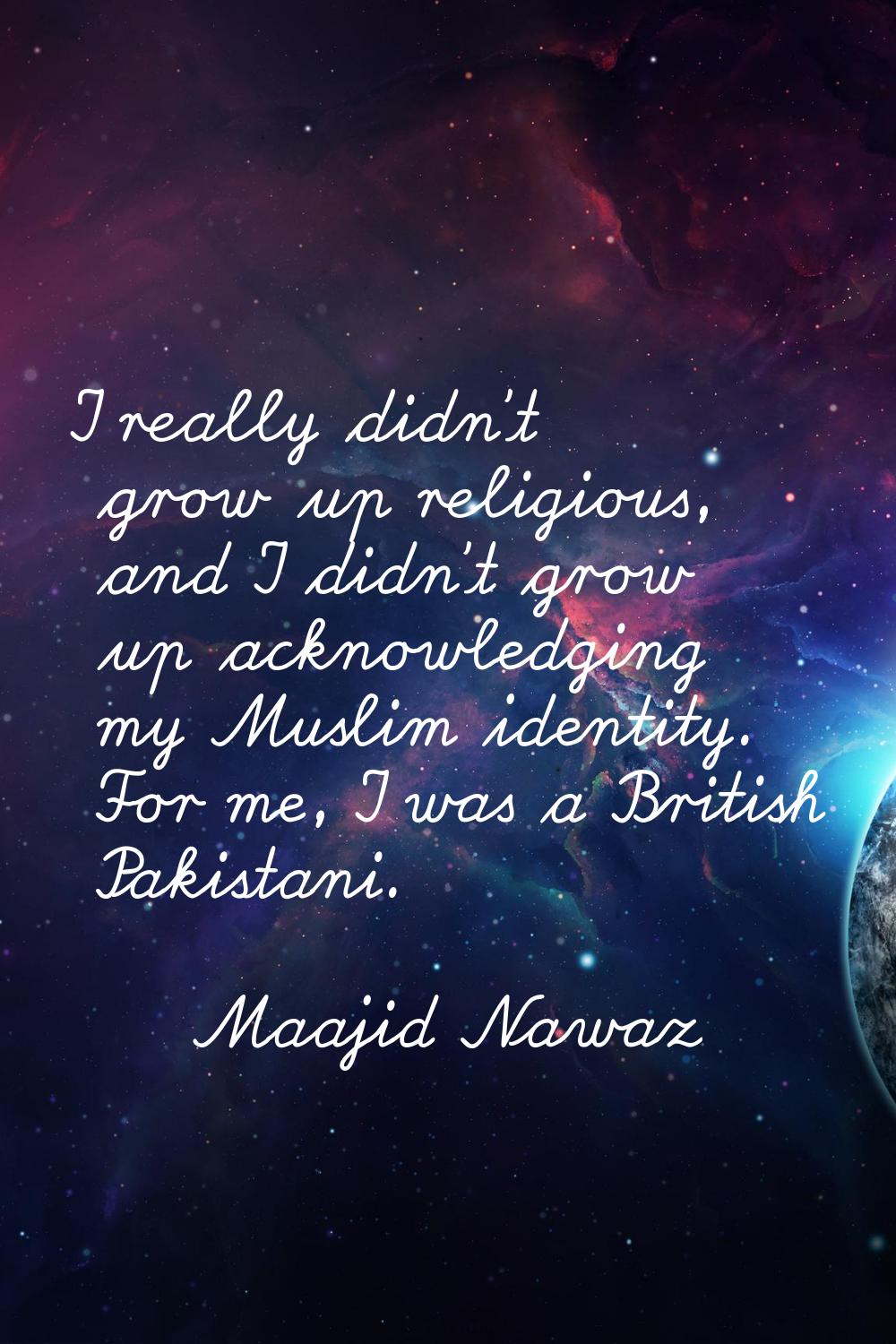 I really didn't grow up religious, and I didn't grow up acknowledging my Muslim identity. For me, I