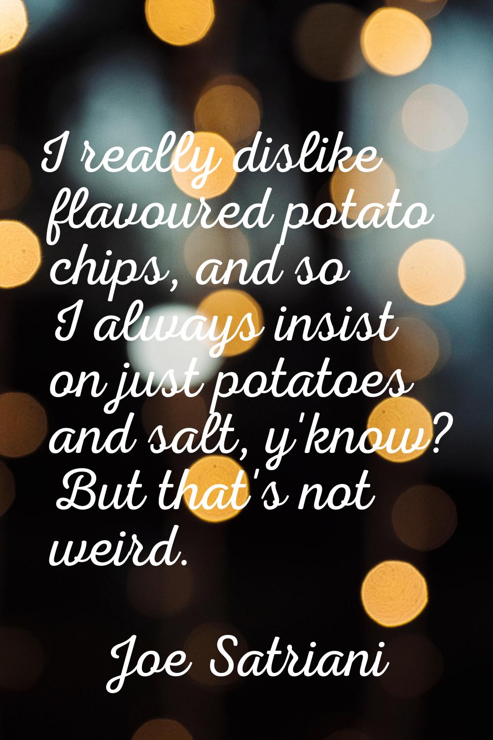 I really dislike flavoured potato chips, and so I always insist on just potatoes and salt, y'know? 