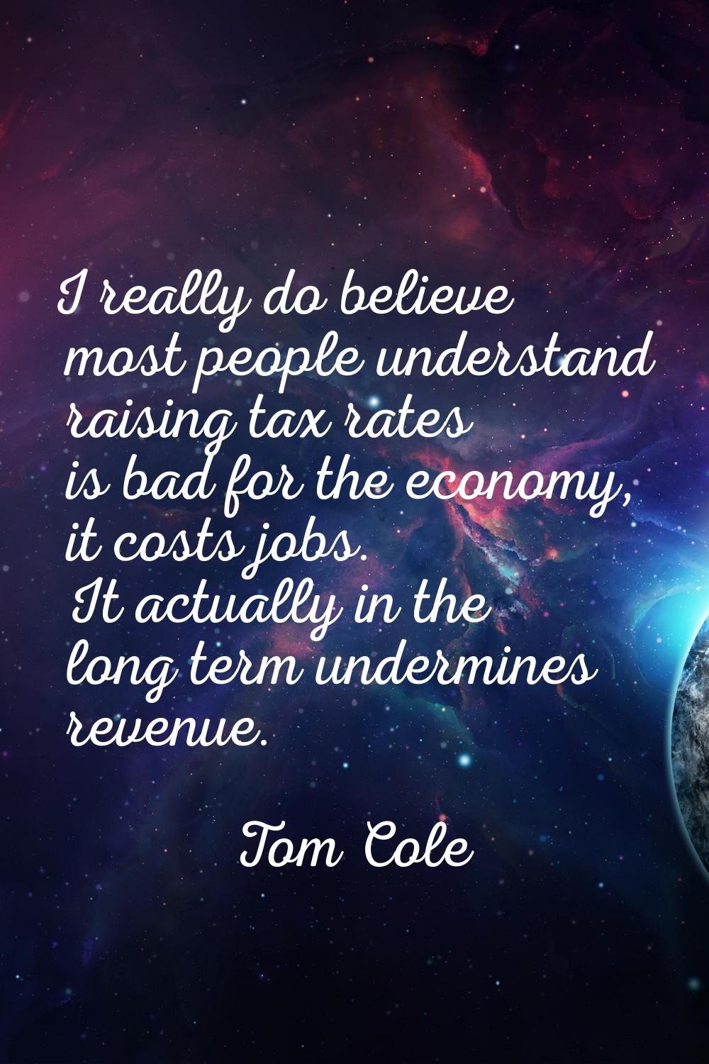 I really do believe most people understand raising tax rates is bad for the economy, it costs jobs.