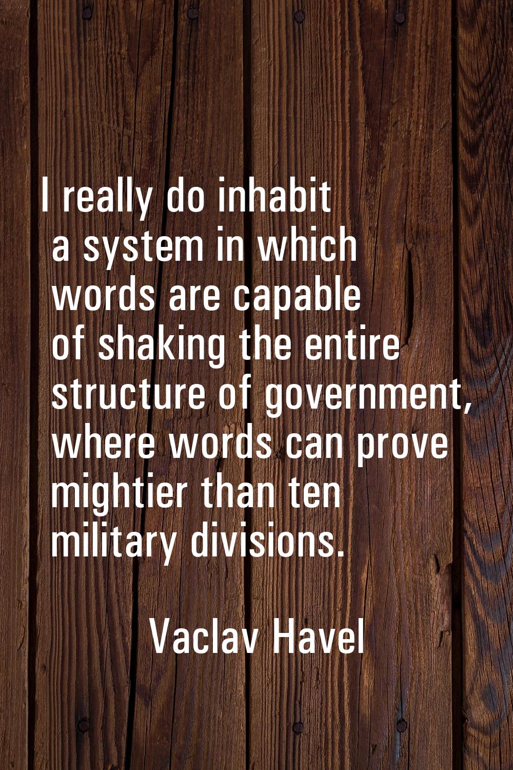 I really do inhabit a system in which words are capable of shaking the entire structure of governme