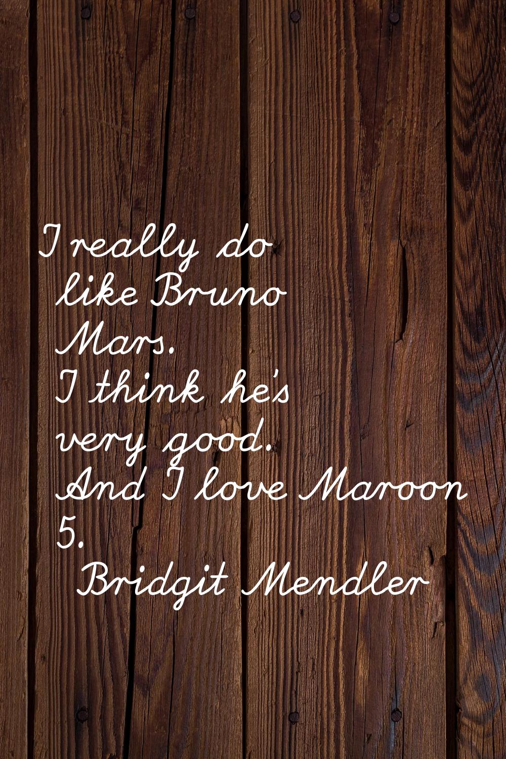 I really do like Bruno Mars. I think he's very good. And I love Maroon 5.