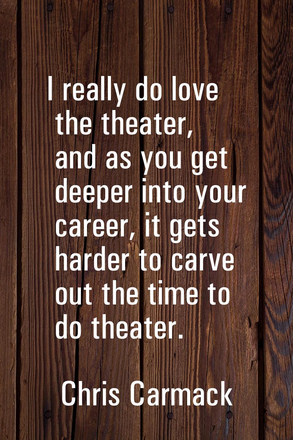 I really do love the theater, and as you get deeper into your career, it gets harder to carve out t