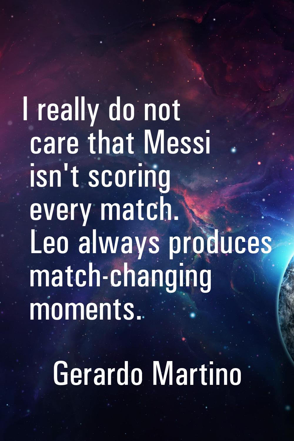 I really do not care that Messi isn't scoring every match. Leo always produces match-changing momen