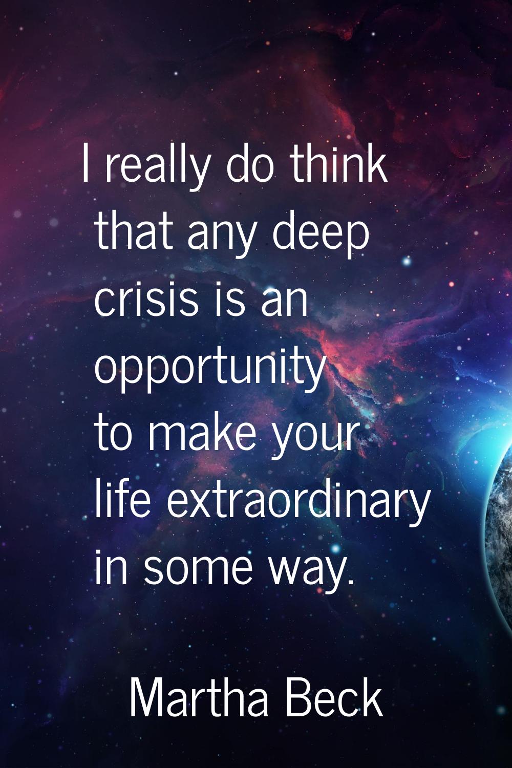 I really do think that any deep crisis is an opportunity to make your life extraordinary in some wa