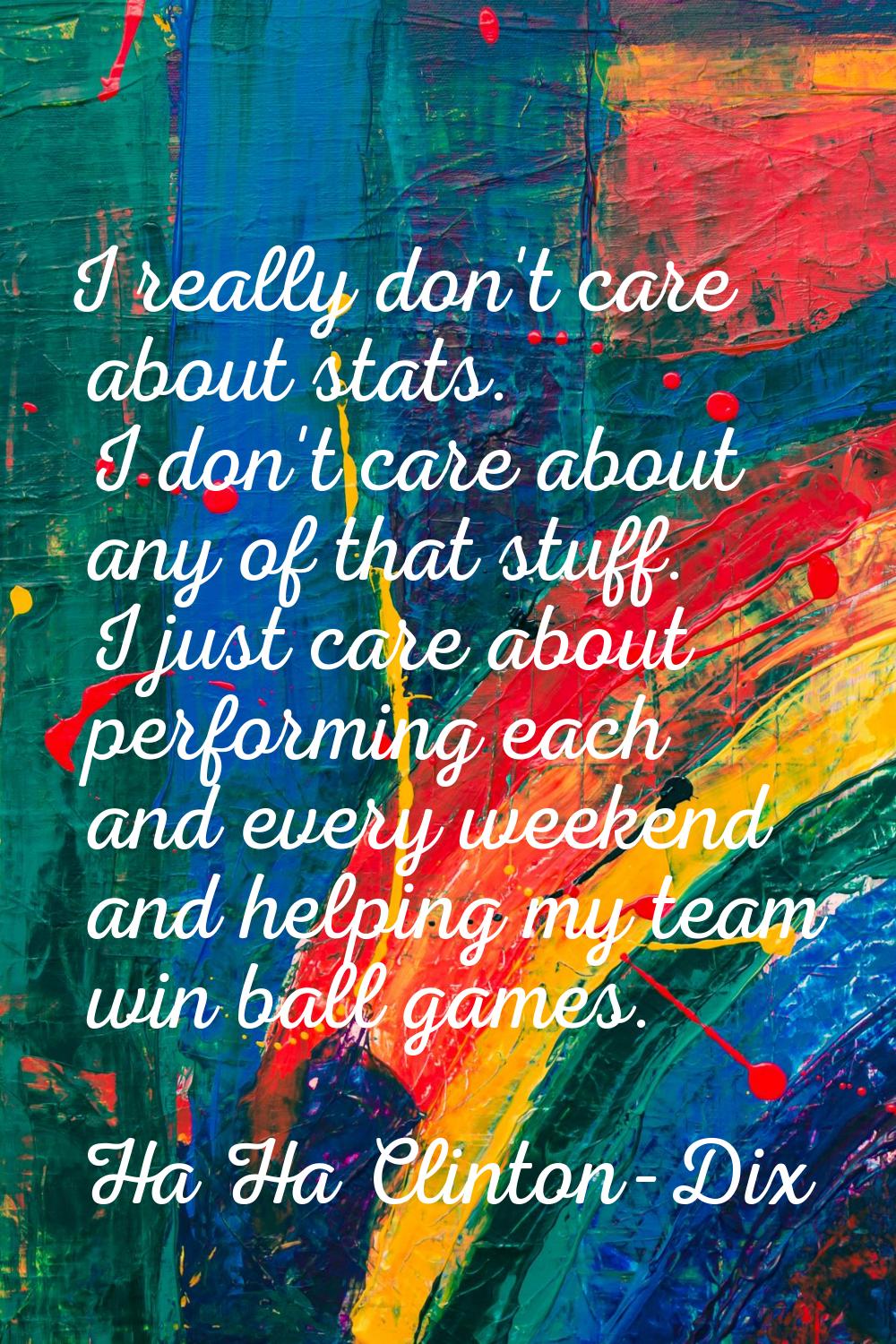 I really don't care about stats. I don't care about any of that stuff. I just care about performing