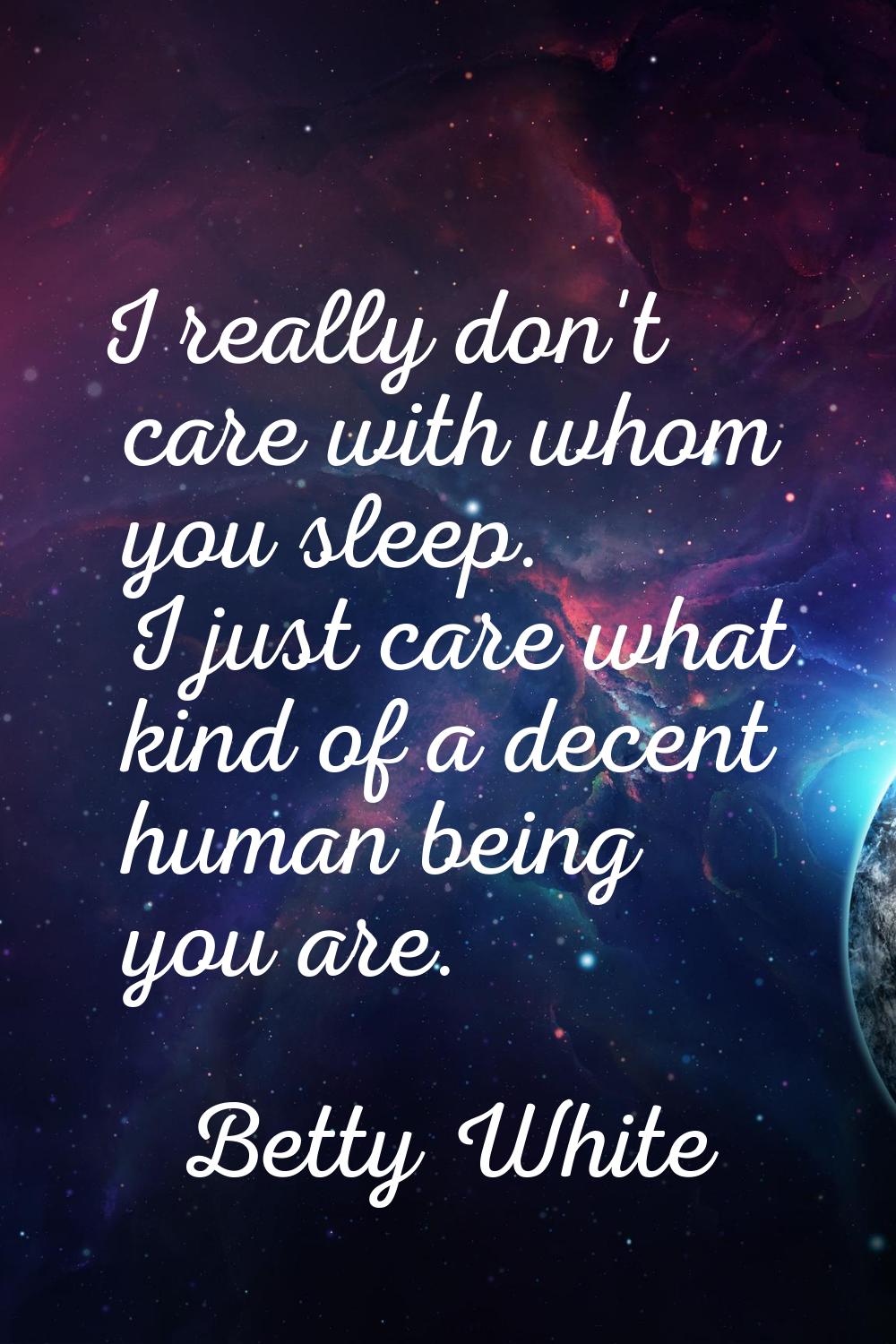 I really don't care with whom you sleep. I just care what kind of a decent human being you are.