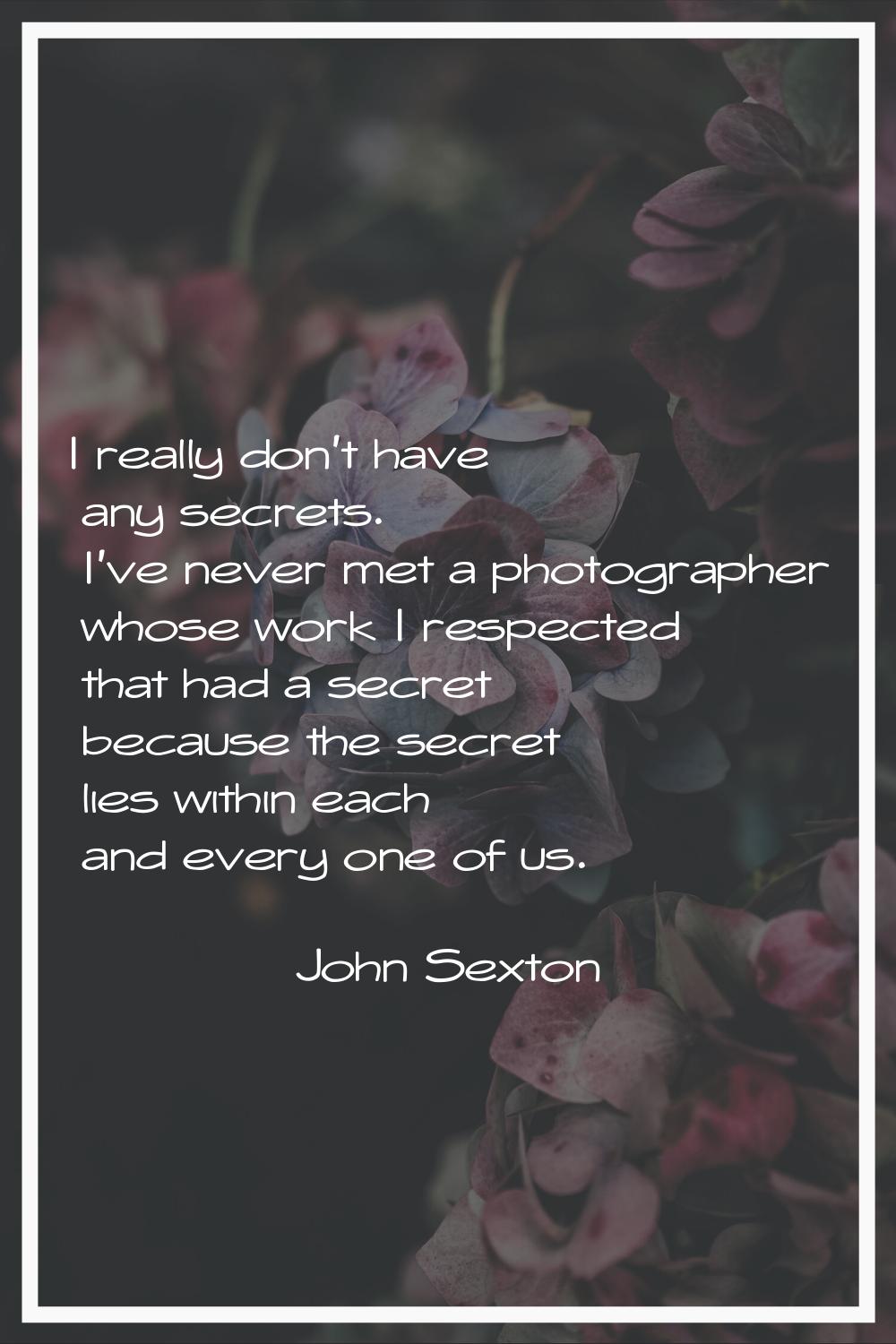 I really don't have any secrets. I've never met a photographer whose work I respected that had a se