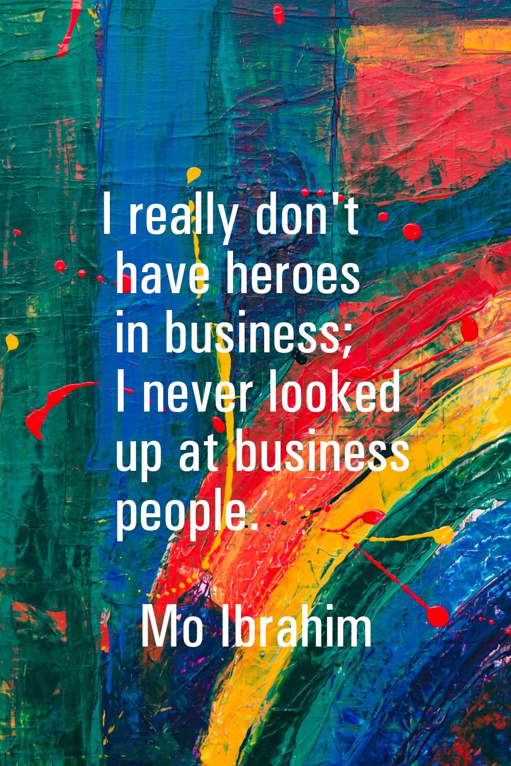 I really don't have heroes in business; I never looked up at business people.