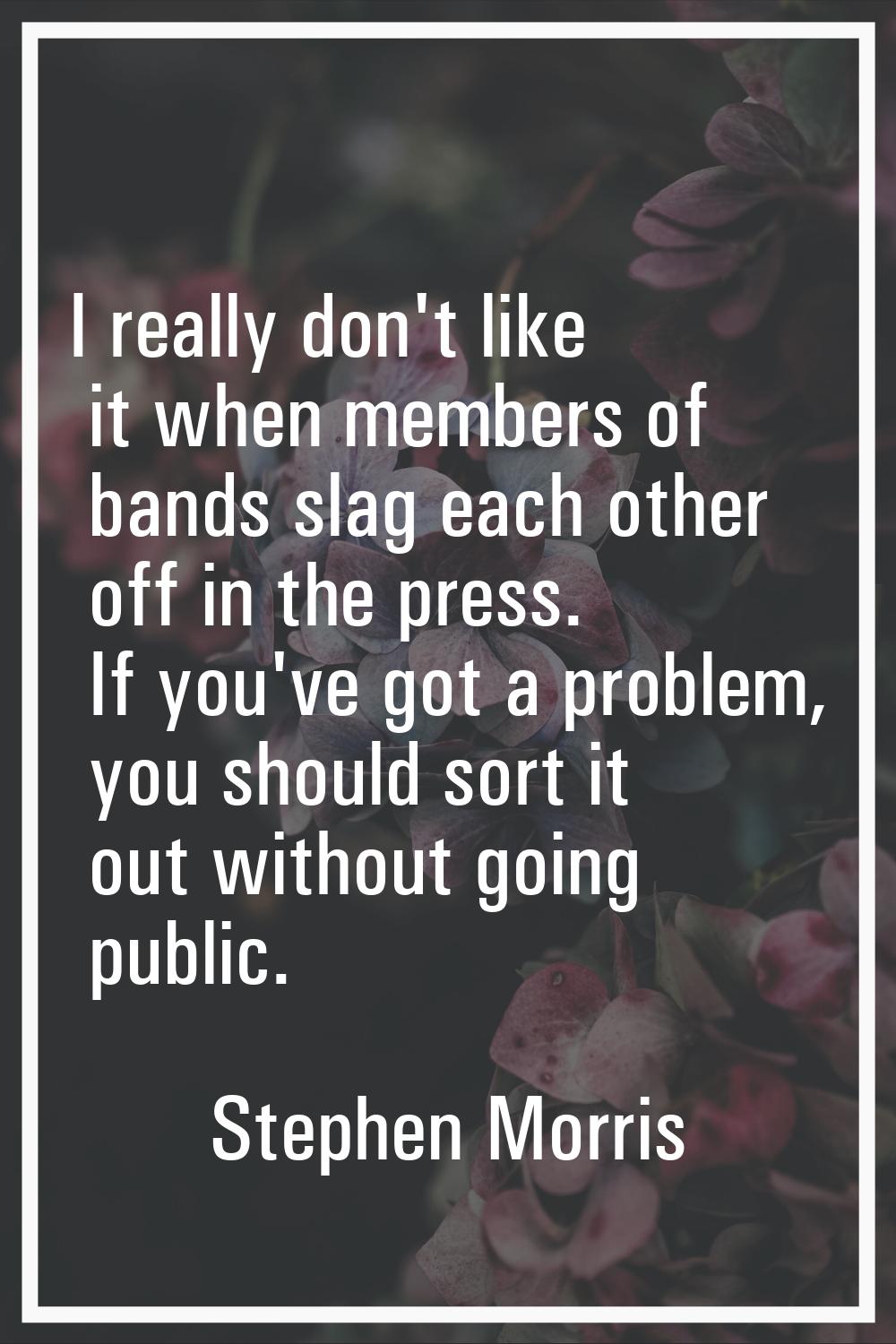 I really don't like it when members of bands slag each other off in the press. If you've got a prob