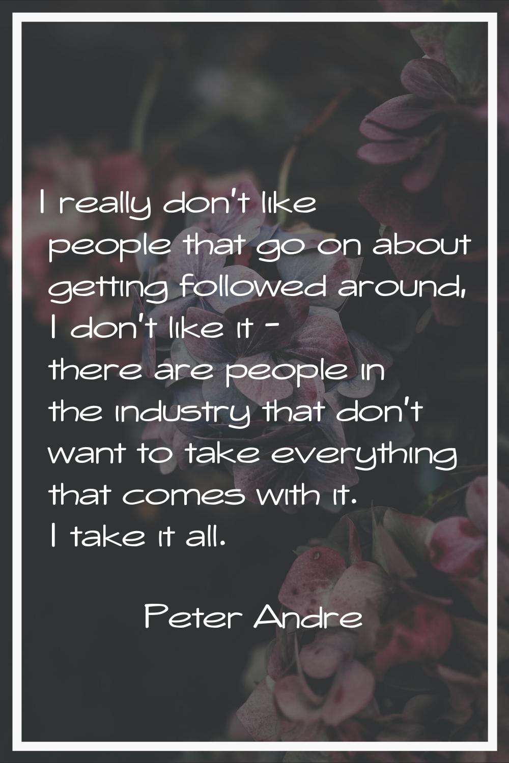 I really don't like people that go on about getting followed around, I don't like it - there are pe