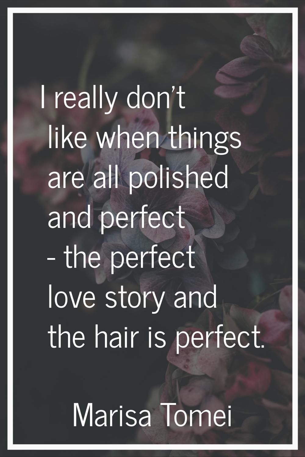 I really don't like when things are all polished and perfect - the perfect love story and the hair 