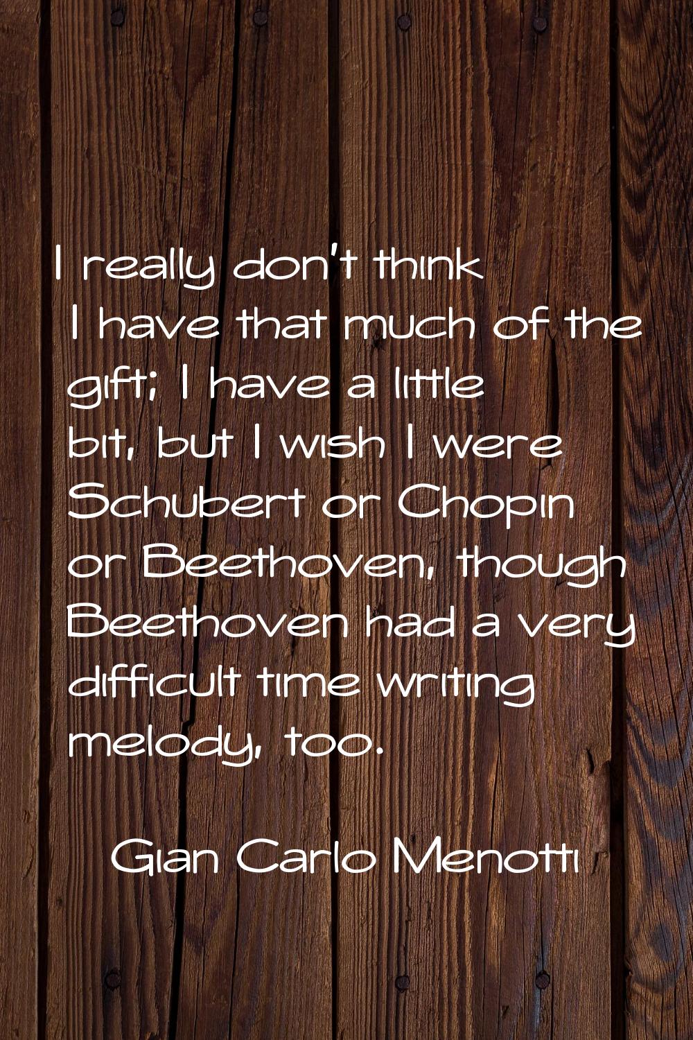 I really don't think I have that much of the gift; I have a little bit, but I wish I were Schubert 