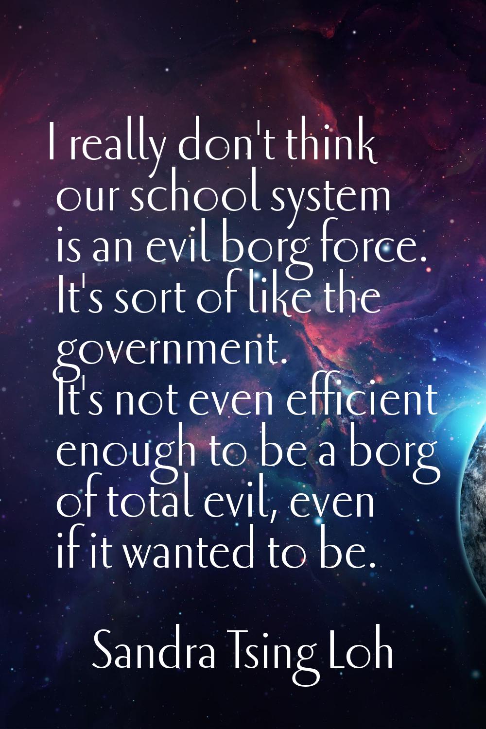 I really don't think our school system is an evil borg force. It's sort of like the government. It'