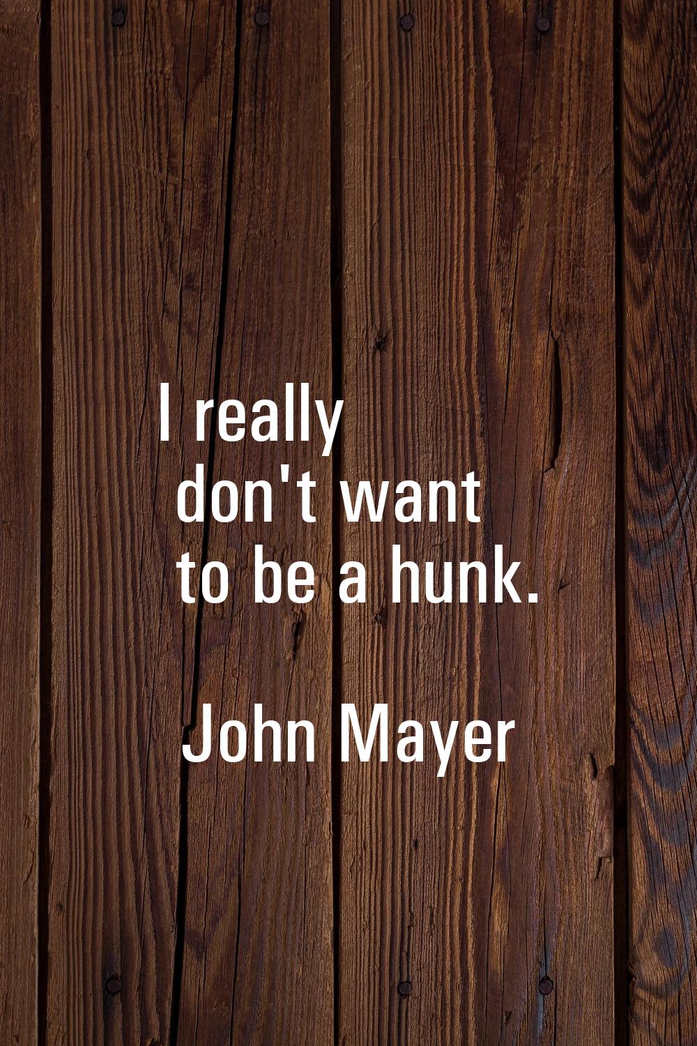 I really don't want to be a hunk.